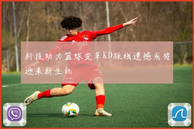 科技助力篮球变革KD踩线遗憾或将迎来新生机