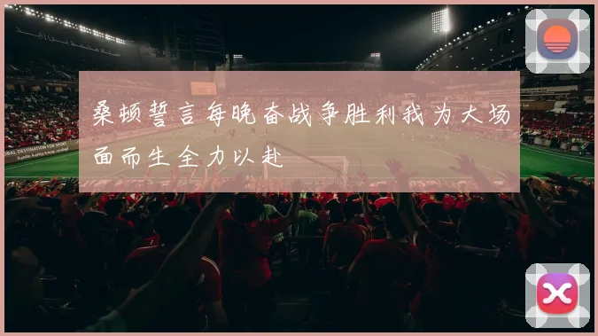 桑顿誓言每晚奋战争胜利我为大场面而生全力以赴