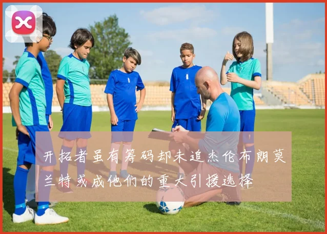 开拓者虽有筹码却未追杰伦布朗莫兰特或成他们的重大引援选择