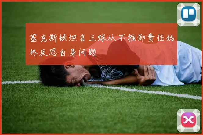 塞克斯顿坦言三球从不推卸责任始终反思自身问题