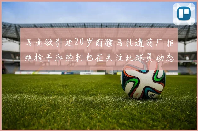 马竞欲引进20岁前腰马扎遭药厂拒绝枪手和热刺也在关注此球员动态