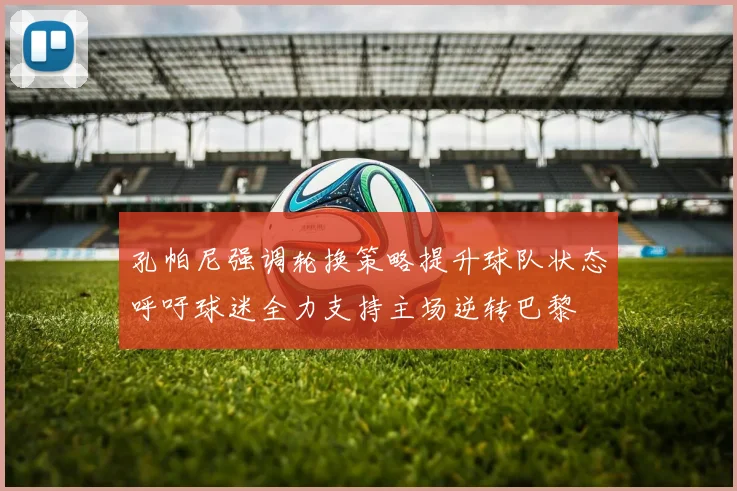 孔帕尼强调轮换策略提升球队状态呼吁球迷全力支持主场逆转巴黎