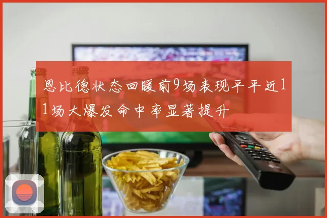 恩比德状态回暖前9场表现平平近11场大爆发命中率显著提升