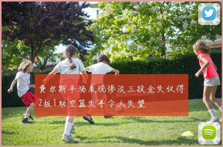 费尔斯半场表现惨淡三投全失仅得2板1助空篮失手令人失望