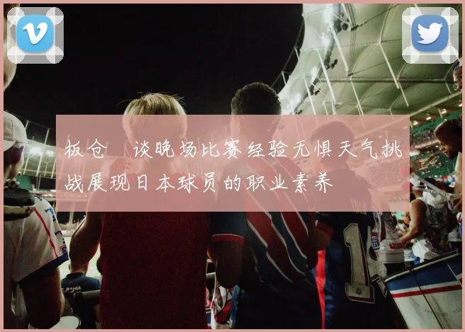 板仓滉谈晚场比赛经验无惧天气挑战展现日本球员的职业素养