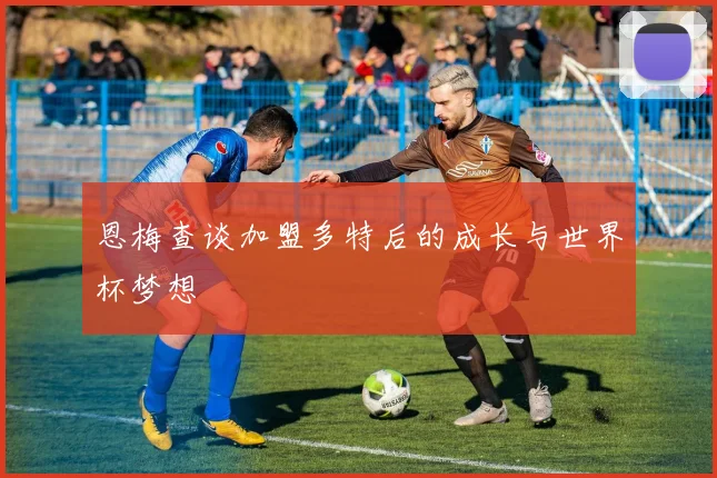 恩梅查谈加盟多特后的成长与世界杯梦想