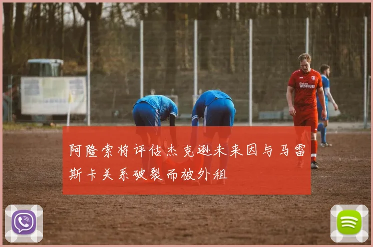 阿隆索将评估杰克逊未来因与马雷斯卡关系破裂而被外租