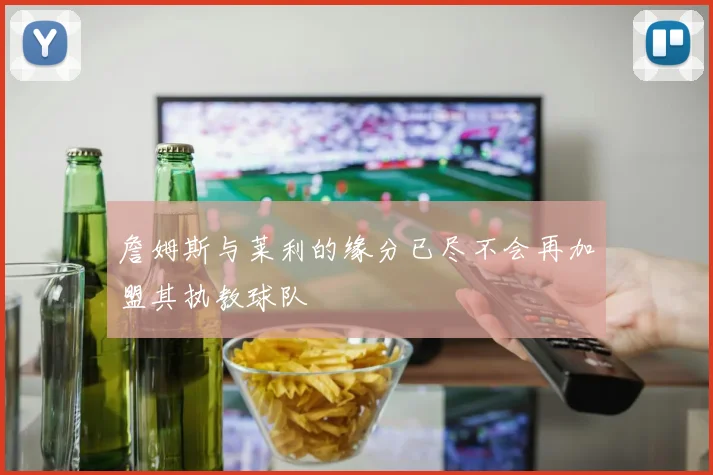 詹姆斯与莱利的缘分已尽不会再加盟其执教球队