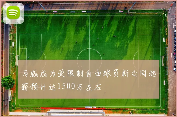 马威成为受限制自由球员新合同起薪预计达1500万左右