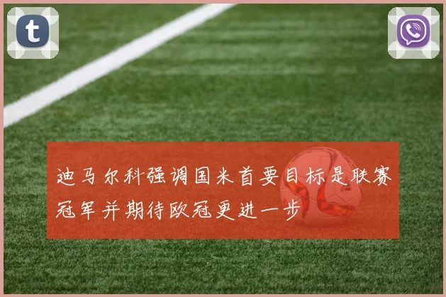 迪马尔科强调国米首要目标是联赛冠军并期待欧冠更进一步