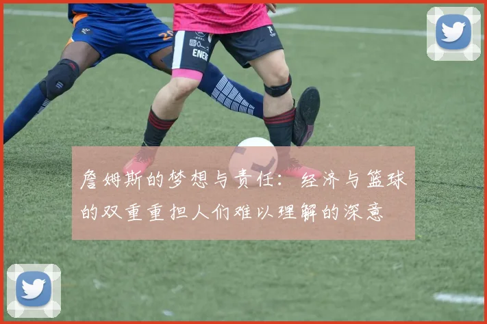 詹姆斯的梦想与责任：经济与篮球的双重重担人们难以理解的深意