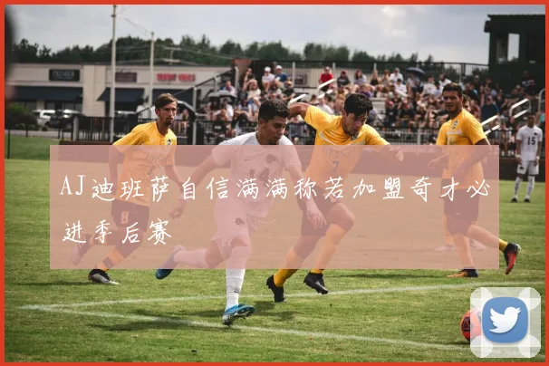 AJ迪班萨自信满满称若加盟奇才必进季后赛