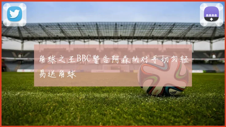 角球之王BBC警告阿森纳对手切勿轻易送角球