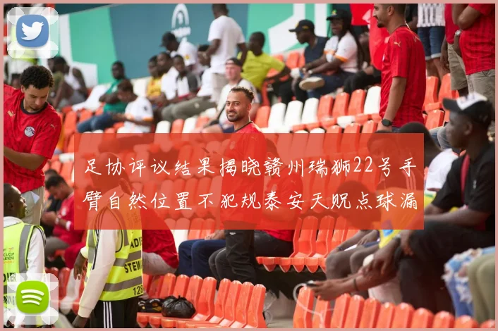 足协评议结果揭晓赣州瑞狮22号手臂自然位置不犯规泰安天贶点球漏判引争议