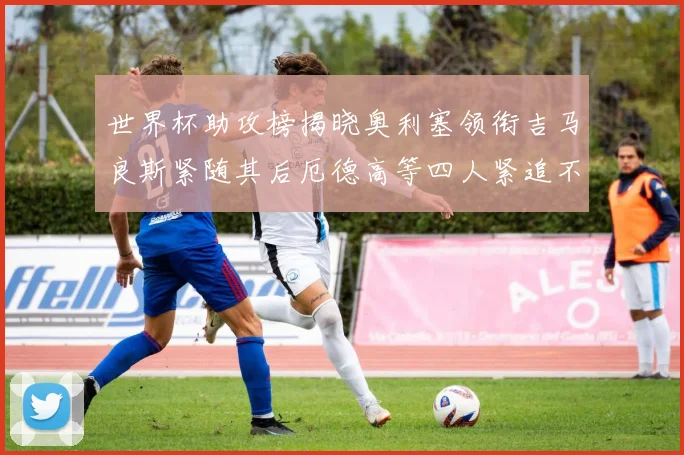世界杯助攻榜揭晓奥利塞领衔吉马良斯紧随其后厄德高等四人紧追不舍